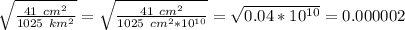 \sqrt{\frac{41 \:\: cm^{2} }{ 1025 \: \:km^{2} }} =\sqrt{\frac{41 \:\: cm^{2} }{ 1025 \: \:cm^{2}*10^{10} }}=\sqrt{0.04*10^{10} } =0.000002