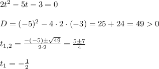 2t^2-5t-3=0 \\ \\ D=(-5)^2-4\cdot 2\cdot(-3)=25+24=490 \\ \\ t_{1,2}=\frac{-(-5)\pm \sqrt{49}}{2\cdot 2} =\frac{5\pm 7}{4} \\ \\ t_1=-\frac{1}{2}