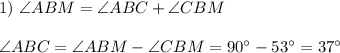 1)~ \angle ABM=\angle ABC+\angle CBM \\ \\ \angle ABC =\angle ABM-\angle CBM=90^{\circ}-53^{\circ}=37^{\circ}
