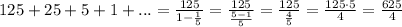 125+25+5+1+...=\frac{125}{1-\frac{1}{5} }=\frac{125}{\frac{5-1}{5} }=\frac{125}{\frac{4}{5} }=\frac{125\cdot 5}{4}=\frac{625}{4}