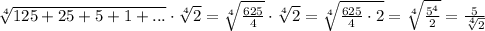 \sqrt[4]{125+25+5+1+...}\cdot \sqrt[4]{2}=\sqrt[4]{\frac{625}{4}}\cdot \sqrt[4]{2}=\sqrt[4]{\frac{625}{4}\cdot 2}=\sqrt[4]{\frac{5^4}{2}}=\frac{5}{\sqrt[4]{2}}