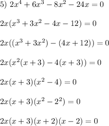 5)~2x^4+6x^3-8x^2-24x=0 \\ \\ 2x(x^3+3x^2-4x-12)=0 \\ \\ 2x((x^3+3x^2)-(4x+12))=0\\ \\ 2x(x^2(x+3)-4(x+3))=0\\ \\ 2x(x+3)(x^2-4)=0\\ \\ 2x(x+3)(x^2-2^2)=0\\ \\ 2x(x+3)(x+2)(x-2)=0