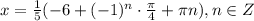 x=\frac{1}{5} (- 6 +(-1)^{n}\cdot \frac{\pi }{4} +\pi n), n \in Z