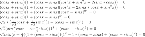 (cosx + sinx)(1 + (cosx-sinx)(cos^2x + sin^2x - 2sinx*cosx)) = 0\\(cosx + sinx)(1 + (cosx - sinx)(cos^2x - 2sinx*cosx + sin^2x)) = 0\\(cosx+sinx)(1+(cosx-sinx)(cosx-sinx)^2)=0\\(cosx + sinx)(1 + (cosx - sinx)^3) = 0\\\sqrt{2}*(\frac{1}{\sqrt{2}}cosx + \frac{1}{\sqrt{2}} sinx)(1 + (cosx-sinx)^3) = 0\\\sqrt{2}(sin\frac{\pi}{4}cosx + cos\frac{\pi}{4}sinx)(1^3 + (cosx - sinx)^3)=0\\ \sqrt{2}sin(x+\frac{\pi}{4})(1 + (cosx - sinx))(1^2 - 1*(cosx - sinx) + (cosx-sinx)^2) = 0\\