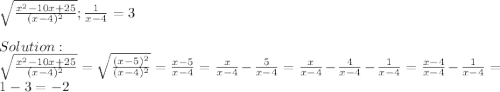 \sqrt{\frac{x^2-10x+25}{(x-4)^2} } ; \frac{1}{x-4}=3\\\\Solution: \\\sqrt{\frac{x^2-10x+25}{(x-4)^2} } = \sqrt{\frac{(x-5)^2}{(x-4)^2} } = \frac{x-5}{x-4} = \frac{x}{x-4} - \frac{5}{x-4} = \frac{x}{x-4} - \frac{4}{x-4} - \frac{1}{x-4} = \frac{x-4}{x-4} - \frac{1}{x-4} = 1 - 3 = -2
