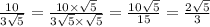 \frac{10}{3 \sqrt{5} } = \frac{10 \times \sqrt{5} }{3 \sqrt{5} \times \sqrt{5} } = \frac{10 \sqrt{5} }{15} = \frac{2 \sqrt{5} }{3}