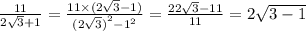 \frac{11}{2 \sqrt{3} + 1 } = \frac{11 \times (2 \sqrt{3} - 1) }{ {(2 \sqrt{3}) }^{2} - {1}^{2} } = \frac{22 \sqrt{3} - 11 }{11} = 2 \sqrt{3 - 1}