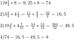 1)9\frac{1}{4} *8 = 9,25*8=74\\\\2)3\frac{2}{3} *4\frac{1}{2} =\frac{11}{3} *\frac{9}{2} =\frac{33}{2} =16,5\\\\3)10\frac{4}{5} *4\frac{7}{12} =\frac{54}{5} *\frac{55}{12} =\frac{594}{12} =49,5\\\\4) 74-16,5-49,5=8
