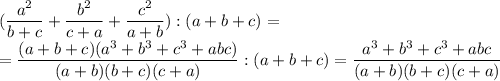 \displaystyle(\frac{a^2}{b+c}+\frac{b^2}{c+a}+\frac{c^2}{a+b}):(a+b+c)=\\=\frac{(a+b+c)(a^3+b^3+c^3+abc)}{(a+b)(b+c)(c+a)}:(a+b+c)=\frac{a^3+b^3+c^3+abc}{(a+b)(b+c)(c+a)}