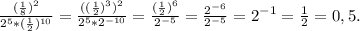 \frac{(\frac{1}{8})^2}{2^5*(\frac{1}{2})^{10} } =\frac{((\frac{1}{2})^3)^2 }{2^5*2^{-10}} =\frac{(\frac{1}{2})^6 }{2^{-5}} =\frac{2^{-6}}{2^{-5}} =2^{-1}=\frac{1}{2} =0,5.