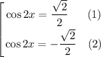 \displaystyle \left [ {{\cos 2x = \dfrac{\sqrt{2}}{2} \ \ \ \ \ (1) } \atop {\cos 2x = -\dfrac{\sqrt{2}}{2} \ \ \ (2)} \right.