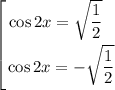 \displaystyle \left [ {{\cos 2x = \sqrt{\dfrac{1}{2} } \ \ } \atop {\cos 2x = -\sqrt{\dfrac{1}{2}}} \right.
