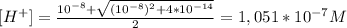 [H^{+} ]=\frac{10^{-8} +\sqrt{(10^{-8}) ^{2}+4*10^{-14} } }{2} =1,051*10^{-7} M