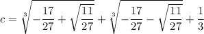 c=\sqrt[3]{-\dfrac{17}{27}+\sqrt{\dfrac{11}{27}}}+\sqrt[3]{-\dfrac{17}{27}-\sqrt{\dfrac{11}{27}}}+\dfrac{1}{3}