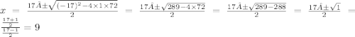 x = \frac{17± \sqrt{( - 17)^{2} - 4 \times 1 \times 72} }{2} = \frac{17± \sqrt{289 - 4 \times 72} }{2} = \frac{ 17±\sqrt{289 - 288} }{2} = \frac{17± \sqrt{1} }{2} = \frac{ \frac{17 + 1}{2} }{ \frac{17 - 1}{2} } = {9}