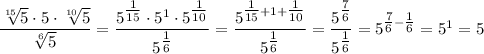 \dfrac{\sqrt[15]{5} \cdot 5 \cdot \sqrt[10]{5}}{\sqrt[6]{5}} = \dfrac{5^{\tfrac{1}{15}} \cdot 5^1 \cdot 5^{\tfrac{1}{10}}}{5^{\tfrac{1}{6}}} = \dfrac{5^{\tfrac{1}{15} + 1 + \tfrac{1}{10}}}{5^{\tfrac{1}{6}}} = \dfrac{5^{\tfrac{7}{6}}}{5^{\tfrac{1}{6}}} = 5^{\tfrac{7}{6} - \tfrac{1}{6}} = 5^1 = 5