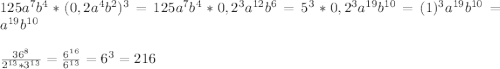 125a^7b^4*(0,2a^4b^2)^3=125a^7b^4*0,2^3a^{12}b^6=5^3*0,2^3a^{19}b^{10}=(1)^3a^{19}b^{10}=a^{19}b^{10}\\\\\frac{36^8}{2^{13}*3^{13}}=\frac{6^{16}}{6^{13}} =6^3=216