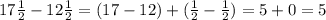 17 \frac{1}{2} - 12 \frac{1}{2} = (17 - 12) + ( \frac{1}{2} - \frac{1}{2} ) = 5 + 0 = 5