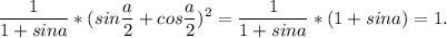 \displaystyle \frac{1}{1+sina} * (sin\frac{a}{2}+cos\frac{a}{2} )^{2} = \frac{1}{1+sina} *(1+sin a)= 1.