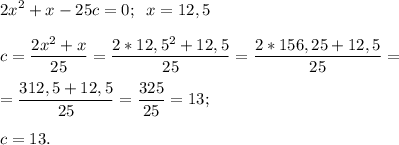 \displaystyle 2x^{2} +x-25c=0;\;\;x = 12,5\\\\c = \frac{2x^{2} +x}{25} = \frac{2*12,5^{2}+12,5 }{25} =\frac{2*156,25+12,5}{25} =\\\\=\frac{312,5+12,5}{25} =\frac{325}{25} =13;\\\\c = 13.