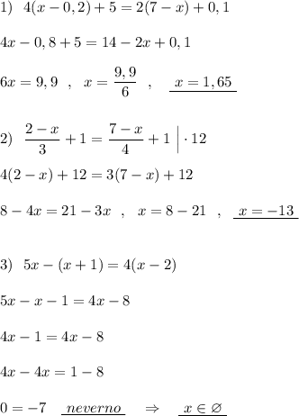 1)\ \ 4(x-0,2)+5=2(7-x)+0,1\\\\4x-0,8+5=14-2x+0,1\\\\6x=9,9\ \ ,\ \ x=\dfrac{9,9}6{}\ \ ,\ \ \ \underline {\ x=1,65\ }\\\\\\2)\ \ \dfrac{2-x}{3}+1=\dfrac{7-x}{4}+1\ \Big|\cdot 12\\\\4(2-x)+12=3(7-x)+12\\\\8-4x=21-3x\ \ ,\ \ x=8-21\ \ ,\ \ \underline {\ x=-13\ }\\\\\\3)\ \ 5x-(x+1)=4(x-2)\\\\5x-x-1=4x-8\\\\4x-1=4x-8\\\\4x-4x=1-8\\\\0=-7\ \ \ \underline {\ neverno\ }\ \ \ \Rightarrow \ \ \ \underline {\ x\in \varnothing \ }