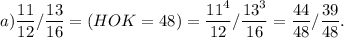 \displaystyle a)\frac{11}{12} /\frac{13}{16} =(HOK= 48) =\frac{11^{4} }{12} /\frac{13^{3} }{16} =\frac{44}{48} /\frac{39}{48} .