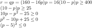 r=qp=(160-16p)p=16(10-p)p\geq 400\\(10-p)p\geq 25\\10p-p^2-25\geq 0\\p^2-10p+25\leq 0\\(p-5)^2\leq 0