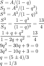 \displaystyle\\S = A/(1-q)\\S_3 = A^3/(1-q^3)\\S^3 = A^3/(1-q)^3\\\frac{S^3}{S_3} = \frac{1-q^3}{(1-q)^3} = \frac{13}{4}\\\frac{1+q+q^2}{1-2q+q^2} = \frac{13}{4}\\9q^2-30q+9=0\\3q^2-10q+3=0\\q = (5\pm4)/3\\q = 1/3