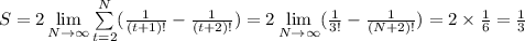 S=2\lim\limits_{N\to\infty}\sum\limits_{t=2}^N ({\frac{1}{(t+1)!}-\frac{1}{(t+2)!})=2\lim\limits_{N\to\infty}(\frac{1}{3!}-\frac{1}{(N+2)!})=2\times\frac{1}{6}=\frac{1}{3}
