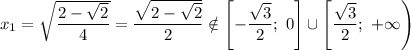 x_{1} = \sqrt{\dfrac{2 - \sqrt{2}}{4} } = \dfrac{\sqrt{2 - \sqrt{2}}}{2} \notin \left[-\dfrac{\sqrt{3}}{2}; \ 0 \right] \cup \left[\dfrac{\sqrt{3}}{2}; \ +\infty \right)