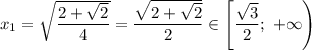x_{1} = \sqrt{\dfrac{2 + \sqrt{2}}{4} } = \dfrac{\sqrt{2 + \sqrt{2}}}{2} \in \left[\dfrac{\sqrt{3}}{2}; \ +\infty \right)