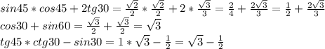 sin45*cos45+2tg30=\frac{\sqrt{2} }{2}* \frac{\sqrt{2} }{2}+2*\frac{\sqrt{3} }{3}=\frac{2}{4}+ \frac{2\sqrt{3} }{3} =\frac{1}{2}+\frac{2\sqrt{3} }{3}\\cos30+sin60=\frac{\sqrt{3} }{2}+\frac{\sqrt{3} }{2}=\sqrt{3}\\tg45*ctg30-sin30=1*\sqrt{3}-\frac{1}{2}=\sqrt{3}-\frac{1}{2}