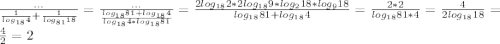 \frac{...}{\frac{1}{log_{18}4} + \frac{1}{log_{81}18 } } = \frac{...}{\frac{log_{18}81 + log_{18} 4}{log_{18}4 * log_{18}81 }} = \frac{2log_{18} 2 * 2log_{18} 9 * log_{2} 18 * log_{9} 18 }{log_{18}81 + log_{18} 4 } = \frac{2 * 2}{log_{18} 81 * 4 } = \frac{4}{2log_{18}18 } = \frac{4}{2} = 2