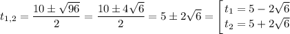 t_{1,2} = \dfrac{10 \pm \sqrt{96}}{2} =\dfrac{10 \pm 4\sqrt{6}}{2} = 5 \pm 2\sqrt{6} = \displaystyle \left [ {{t_{1} = 5 - 2\sqrt{6}} \atop {t_{2} = 5 + 2\sqrt{6}}} \right.