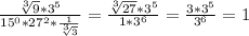 \frac{\sqrt[3]{9} * 3^{5} }{15^{0}* 27^{2}* \frac{1}{\sqrt[3]{3} } } =\frac{\sqrt[3]{27} * 3^{5} }{1 * 3^{6} } = \frac{3 * 3^{5} }{3^{6} } = 1