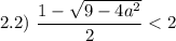 2.2) \ \dfrac{1 - \sqrt{9 - 4a^{2}}}{2} < 2