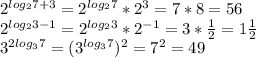 2^{log_27+3} = 2^{log_27} * 2^3 = 7 * 8 = 56\\2^{log_23-1} = 2^{log_23} * 2^{-1} = 3 * \frac{1}{2} = 1\frac{1}{2}\\ 3^{2log_37} = (3^{log_37})^2 = 7^2 = 49