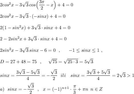 2cos^2x-3\sqrt3\, cos\Big(\dfrac{3\pi}{2}-x\Big)+4=0\\\\2cos^2x-3\sqrt3\cdot (-sinx)+4=0\\\\2(1-sin^2x)+3\sqrt3\cdot sinx+4=0\\\\2-2sin^2x+3\sqrt3\cdot sinx+4=0\\\\2sin^2x-3\sqrt3\, sinx-6=0\ \ ,\ \ \ \ \ -1\leq sinx\leq 1\ ,\\\\D=27+48=75\ \ ,\ \ \ \ \sqrt{75}=\sqrt{25\cdot 3}=5\sqrt3\\\\sinx=\dfrac{3\sqrt3-5\sqrt3}{4}=-\dfrac{\sqrt3}{2}\ \ ili\ \ \ sinx=\dfrac{3\sqrt3+5\sqrt3}{4}=2\sqrt31\\\\a)\ \ sinx=-\dfrac{\sqrt3}{2}\ \ ,\ \ x=(-1)^{n+1}\cdot \dfrac{\pi}{3}+\pi n\, \ n\in Z