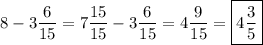 \displaystyle\\8-3\frac{6}{15} =7\frac{15}{15} -3\frac{6}{15} =4\frac{9}{15} =\boxed{4 \frac{3}{5}}