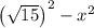 \left(\sqrt{15} \right)^{2} - x^{2}