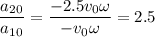 \displaystyle \frac{a_2_0}{a_1_0} =\frac{-2.5v_0\omega}{-v_0\omega}=2.5