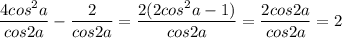 \dfrac{4cos^2a}{cos2a}-\dfrac{2}{cos2a}=\dfrac{2(2cos^2a-1)}{cos2a}=\dfrac{2cos2a}{cos2a}=2