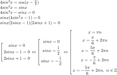 4sin^3x=cos(x-\frac{\pi}{2}) \\ 4sin^3x=sinx \\ 4sin^3x-sinx=0 \\ sinx(4sin^2x-1)=0 \\ sinx(2sinx-1)(2sinx+1)=0 \\ \\ \left[ \begin{gathered} sinx=0\\ 2sinx-1=0 \\ 2sinx+1=0\end{gathered} \right. \Leftrightarrow \left[ \begin{gathered} sinx=0\\ sinx=\frac{1}{2} \\ sinx=-\frac{1}{2}\end{gathered} \right. \Leftrightarrow \left[ \begin{gathered}x=\pi n\\ x=\frac{\pi}{6}+2\pi n \\ x=\frac{5\pi}{6}+2\pi n \\ x=-\frac{\pi}{6}+2\pi n \\ x=-\frac{5\pi}{6}+2\pi n, \ n\in \mathbb{Z} \end{gathered} \right.