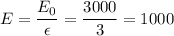 \displaystyle E=\frac{E_0}{\epsilon}=\frac{3000}{3}=1000