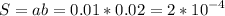 \displaystyle S=ab=0.01*0.02=2*10^{-4}