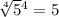 \sqrt[4]{5} {}^{4} = 5