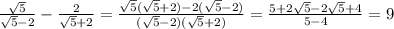\frac{\sqrt{5}}{\sqrt{5}-2 } -\frac{2}{\sqrt{5}+2 } =\frac{\sqrt{5}(\sqrt{5}+2 )-2(\sqrt{5}-2 )}{(\sqrt{5}-2 )(\sqrt{5}+2 )} =\frac{5+2\sqrt{5}-2\sqrt{5}+4}{5-4}=9