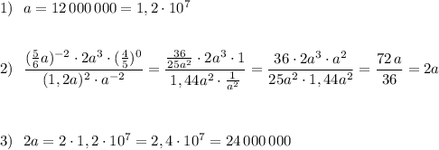 1)\ \ a=12\, 000\, 000=1,2\cdot 10^{7}\\\\\\2)\ \ \dfrac{(\frac{5}{6}a)^{-2}\cdot 2a^3\cdot (\frac{4}{5})^0}{(1,2a)^2\cdot a^{-2}}=\dfrac{\frac{36}{25a^2}\cdot 2a^3\cdot 1}{1,44a^2\cdot \frac{1}{a^2}}=\dfrac{36\cdot 2a^3\cdot a^2}{25a^2\cdot 1,44a^2}=\dfrac{72\, a}{36}=2a\\\\\\\\3)\ \ 2a=2\cdot 1,2\cdot 10^7=2,4\cdot 10^7=24\, 000\, 000