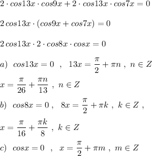 2\cdot cos13x\cdot cos9x+2\cdot cos13x\cdot cos7x=0\\\\2\, cos13x\cdot (cos9x+cos7x)=0\\\\2\, cos13x\cdot 2\cdot cos8x\cdot cosx=0\\\\a)\ \ cos13x=0\ \ ,\ \ 13x=\dfrac{\pi}{2}+\pi n\ ,\ n\in Z\\\\x=\dfrac{\pi}{26}+\dfrac{\pi n}{13}\ ,\ n\in Z\\\\b)\ \ cos8x=0\ ,\ \ 8x=\dfrac{\pi}{2}+\pi k\ ,\ k\in Z\ ,\\\\x=\dfrac{\pi}{16}+\dfrac{\pi k}{8}\ ,\ k\in Z\\\\c)\ \ cosx=0\ \ ,\ \ x=\dfrac{\pi}{2}+\pi m\ ,\ m\in Z