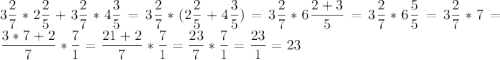 \displaystyle 3 \frac{2}{7} *2 \frac{2}{5} +3 \frac{2}{7} *4 \frac{3}{5} =3 \frac{2}{7} *(2 \frac{2}{5} +4 \frac{3}{5})=3 \frac{2}{7} *6\frac{2+3}{5} =3 \frac{2}{7} *6\frac{5}{5} =3 \frac{2}{7} *7=\frac{3*7+2}{7} *\frac{7}{1} =\frac{21+2}{7} *\frac{7}{1}=\frac{23}{7} *\frac{7}{1}=\frac{23}{1}=23